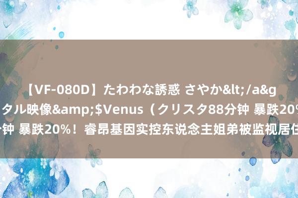 【VF-080D】たわわな誘惑 さやか</a>2005-08-27クリスタル映像&$Venus（クリスタ88分钟 暴跌20%！睿昂基因实控东说念主姐弟被监视居住 曾日检10万管核酸