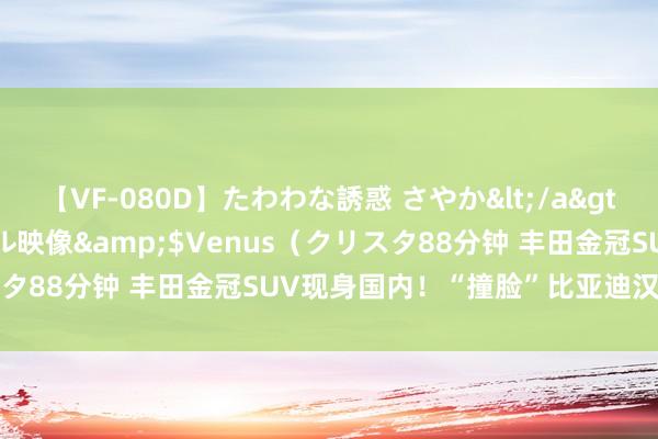 【VF-080D】たわわな誘惑 さやか</a>2005-08-27クリスタル映像&$Venus（クリスタ88分钟 丰田金冠SUV现身国内！“撞脸”比亚迪汉 10月上市