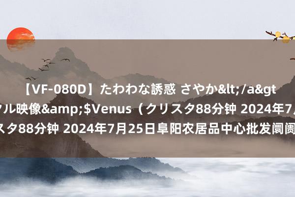 【VF-080D】たわわな誘惑 さやか</a>2005-08-27クリスタル映像&$Venus（クリスタ88分钟 2024年7月25日阜阳农居品中心批发阛阓价钱行情