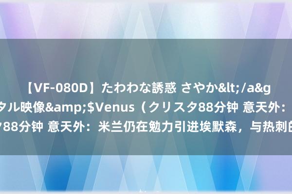 【VF-080D】たわわな誘惑 さやか</a>2005-08-27クリスタル映像&$Venus（クリスタ88分钟 意天外：米兰仍在勉力引进埃默森，与热刺的价钱不合减弱