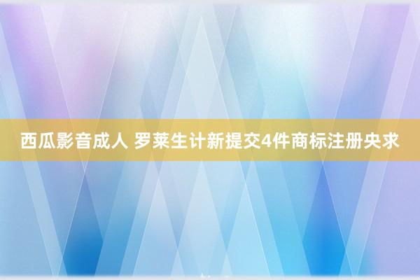 西瓜影音成人 罗莱生计新提交4件商标注册央求