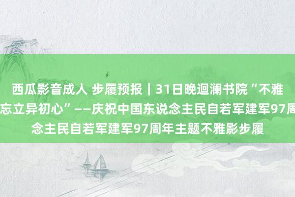 西瓜影音成人 步履预报｜31日晚迴澜书院“不雅看《建军伟业》 不忘立异初心”——庆祝中国东说念主民自若军建军97周年主题不雅影步履