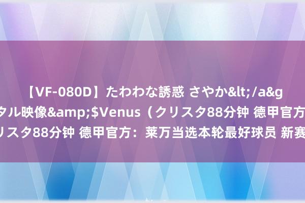 【VF-080D】たわわな誘惑 さやか</a>2005-08-27クリスタル映像&$Venus（クリスタ88分钟 德甲官方：莱万当选本轮最好球员 新赛季5场9球