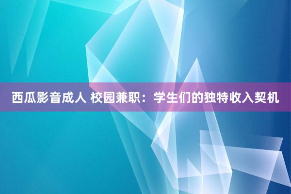 西瓜影音成人 校园兼职：学生们的独特收入契机