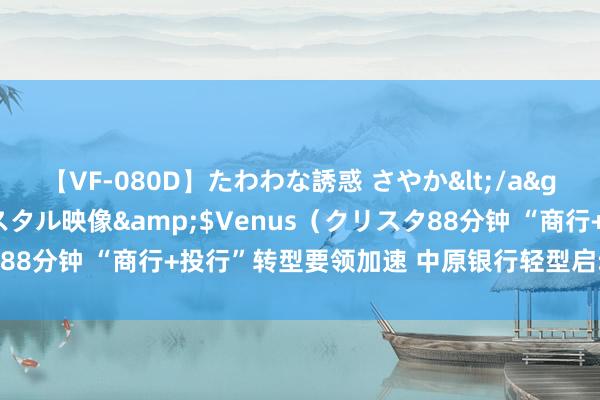 【VF-080D】たわわな誘惑 さやか</a>2005-08-27クリスタル映像&$Venus（クリスタ88分钟 “商行+投行”转型要领加速 中原银行轻型启动收效连接向好