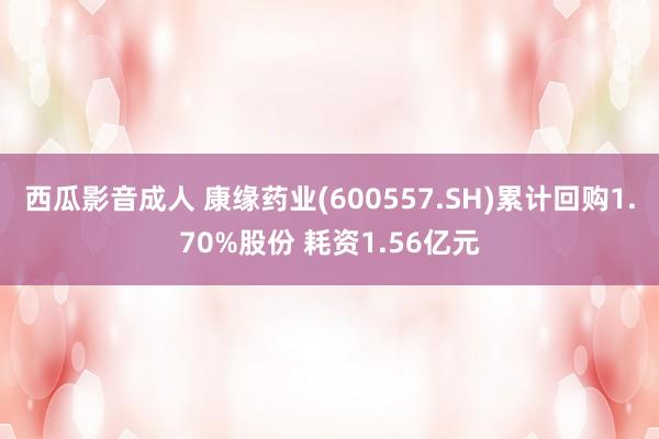 西瓜影音成人 康缘药业(600557.SH)累计回购1.70%股份 耗资1.56亿元