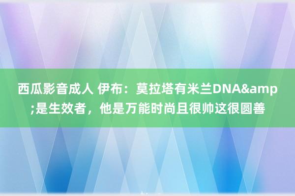 西瓜影音成人 伊布：莫拉塔有米兰DNA&是生效者，他是万能时尚且很帅这很圆善