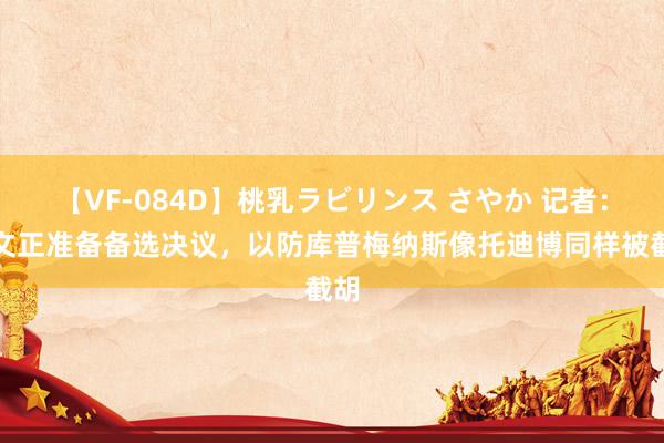 【VF-084D】桃乳ラビリンス さやか 记者：尤文正准备备选决议，以防库普梅纳斯像托迪博同样被截胡