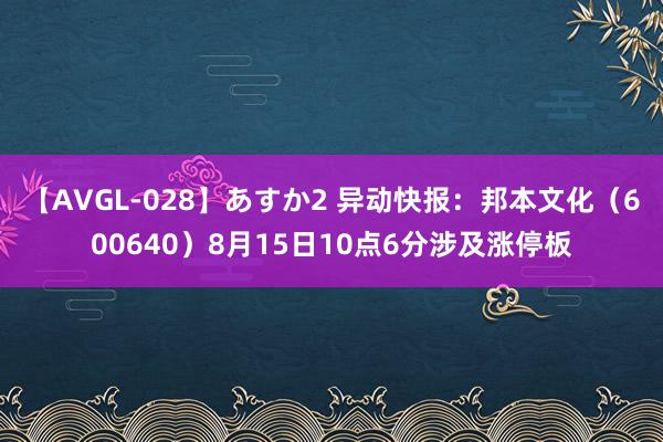 【AVGL-028】あすか2 异动快报：邦本文化（600640）8月15日10点6分涉及涨停板