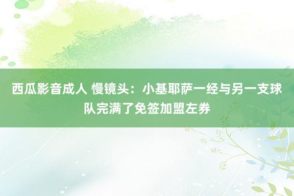 西瓜影音成人 慢镜头：小基耶萨一经与另一支球队完满了免签加盟左券