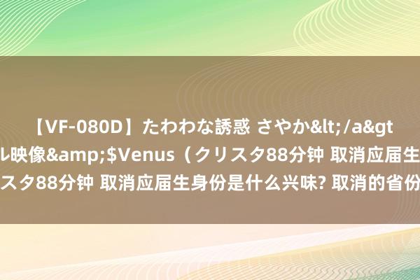 【VF-080D】たわわな誘惑 さやか</a>2005-08-27クリスタル映像&$Venus（クリスタ88分钟 取消应届生身份是什么兴味? 取消的省份有哪些?