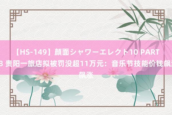 【HS-149】顔面シャワーエレクト10 PART28 贵阳一旅店拟被罚没超11万元：音乐节技能价钱飙涨