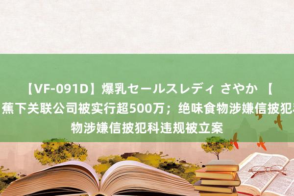 【VF-091D】爆乳セールスレディ さやか 【经纬晚班车】蕉下关联公司被实行超500万；绝味食物涉嫌信披犯科违规被立案