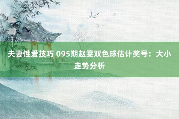 夫妻性爱技巧 095期赵雯双色球估计奖号：大小走势分析