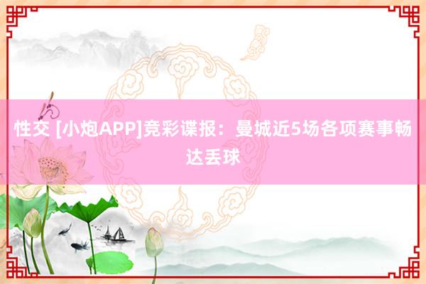 性交 [小炮APP]竞彩谍报：曼城近5场各项赛事畅达丢球