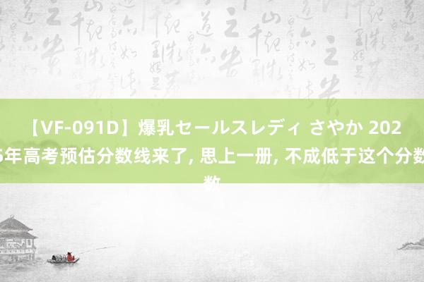 【VF-091D】爆乳セールスレディ さやか 2025年高考预估分数线来了， 思上一册， 不成低于这个分数