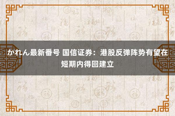 かれん最新番号 国信证券：港股反弹阵势有望在短期内得回建立