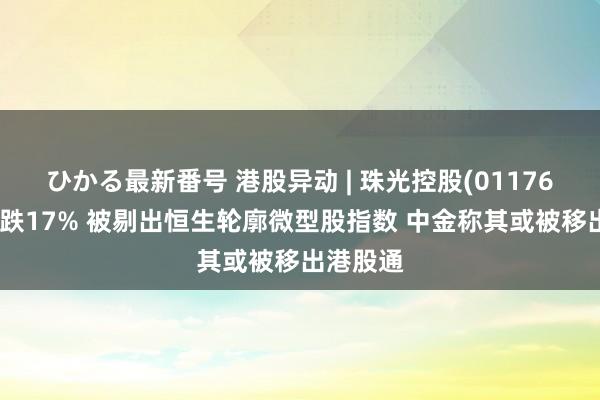 ひかる最新番号 港股异动 | 珠光控股(01176)早盘暴跌17% 被剔出恒生轮廓微型股指数 中金称其或被移出港股通