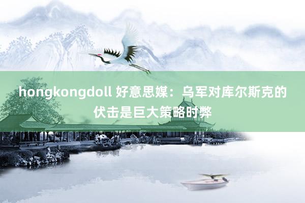 hongkongdoll 好意思媒：乌军对库尔斯克的伏击是巨大策略时弊