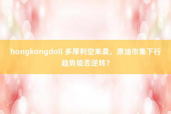 hongkongdoll 多厚利空来袭，原油市集下行趋势能否逆转？