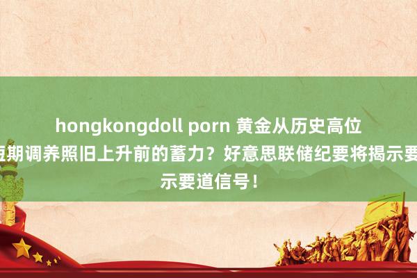 hongkongdoll porn 黄金从历史高位回调，短期调养照旧上升前的蓄力？好意思联储纪要将揭示要道信号！