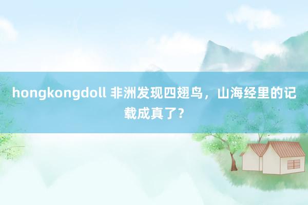 hongkongdoll 非洲发现四翅鸟，山海经里的记载成真了？