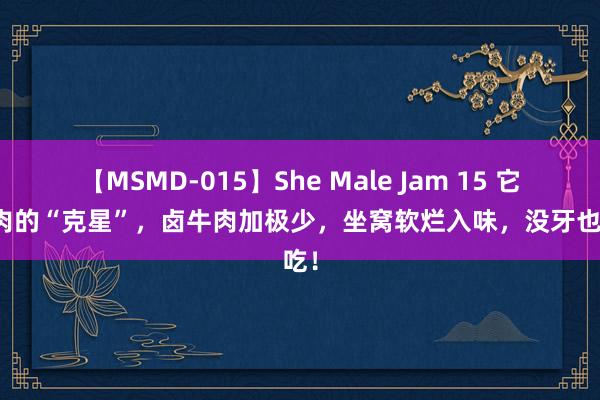 【MSMD-015】She Male Jam 15 它是牛肉的“克星”，卤牛肉加极少，坐窝软烂入味，没牙也能吃！