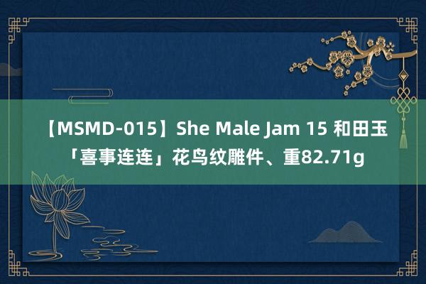 【MSMD-015】She Male Jam 15 和田玉「喜事连连」花鸟纹雕件、重82.71g