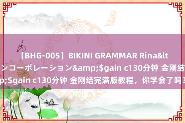 【BHG-005】BIKINI GRAMMAR Rina</a>2017-04-23ゲインコーポレーション&$gain c130分钟 金刚结完满版教程，你学会了吗？