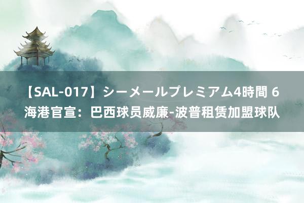 【SAL-017】シーメールプレミアム4時間 6 海港官宣：巴西球员威廉-波普租赁加盟球队