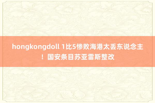 hongkongdoll 1比5惨败海港太丢东说念主！国安条目苏亚雷斯整改