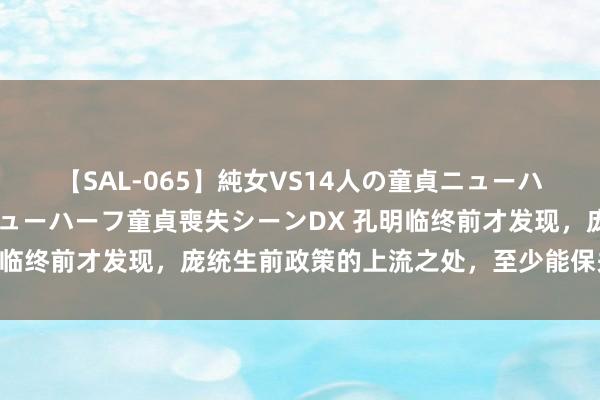 【SAL-065】純女VS14人の童貞ニューハーフ 二度と見れないニューハーフ童貞喪失シーンDX 孔明临终前才发现，庞统生前政策的上流之处，至少能保关羽不死