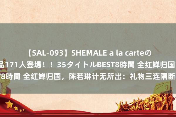 【SAL-093】SHEMALE a la carteの歴史 2008～2011 国内作品171人登場！！35タイトルBEST8時間 全红婵归国，陈若琳计无所出：礼物三连隔断，<a href=