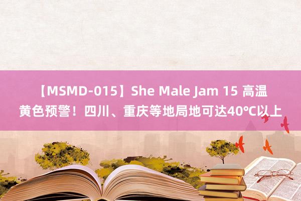 【MSMD-015】She Male Jam 15 高温黄色预警！四川、重庆等地局地可达40℃以上