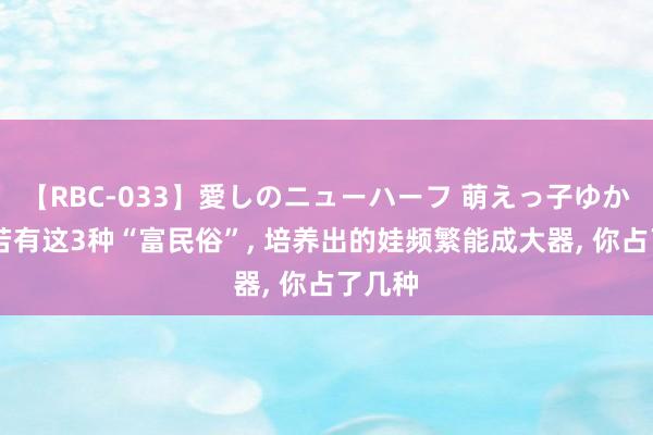 【RBC-033】愛しのニューハーフ 萌えっ子ゆか 父母若有这3种“富民俗”， 培养出的娃频繁能成大器， 你占了几种