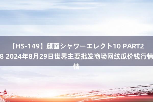 【HS-149】顔面シャワーエレクト10 PART28 2024年8月29日世界主要批发商场网纹瓜价钱行情