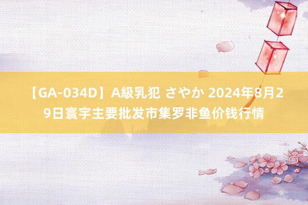 【GA-034D】A級乳犯 さやか 2024年8月29日寰宇主要批发市集罗非鱼价钱行情