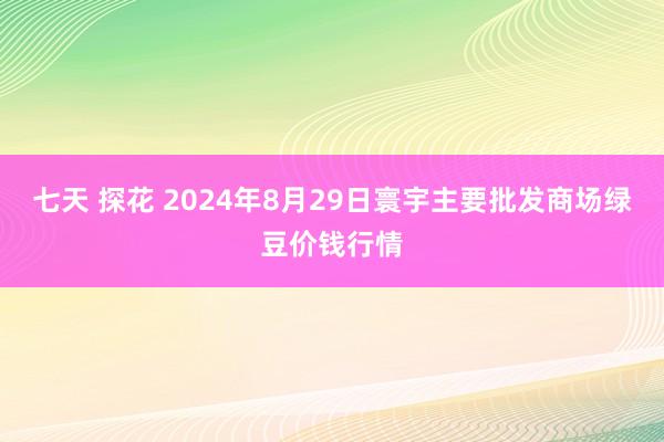 七天 探花 2024年8月29日寰宇主要批发商场绿豆价钱行情