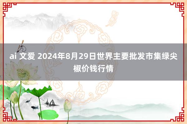 ai 文爱 2024年8月29日世界主要批发市集绿尖椒价钱行情