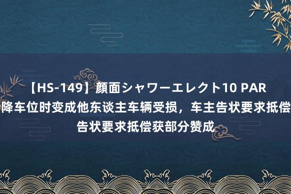 【HS-149】顔面シャワーエレクト10 PART28 使用升降车位时变成他东谈主车辆受损，车主告状要求抵偿获部分赞成