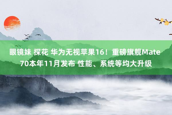 眼镜妹 探花 华为无视苹果16！重磅旗舰Mate 70本年11月发布 性能、系统等均大升级