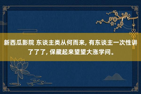 新西瓜影院 东谈主类从何而来， 有东谈主一次性讲了了了， 保藏起来望望大涨学问<a href=