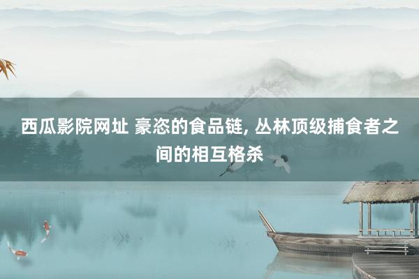 西瓜影院网址 豪恣的食品链， 丛林顶级捕食者之间的相互格杀