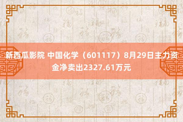 新西瓜影院 中国化学（601117）8月29日主力资金净卖出2327.61万元