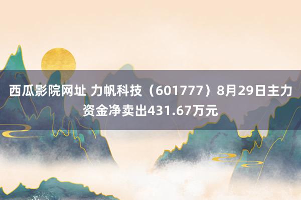 西瓜影院网址 力帆科技（601777）8月29日主力资金净卖出431.67万元