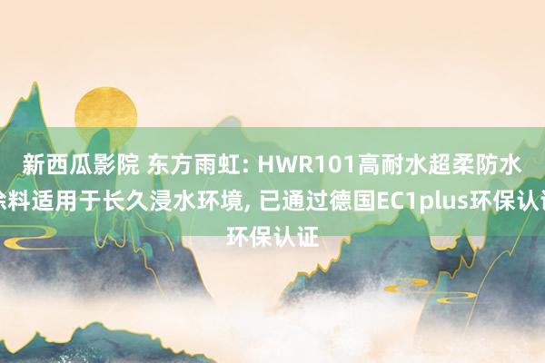 新西瓜影院 东方雨虹: HWR101高耐水超柔防水涂料适用于长久浸水环境， 已通过德国EC1plus环保认证