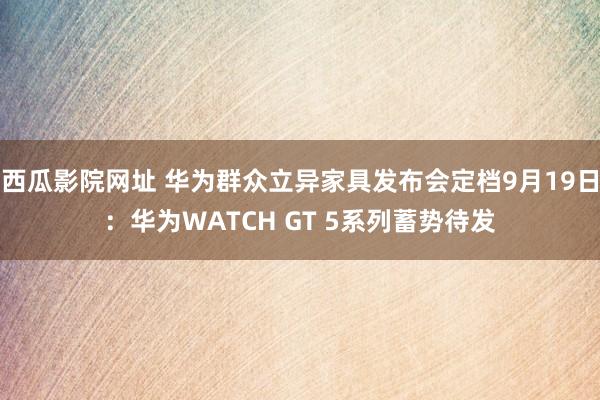 西瓜影院网址 华为群众立异家具发布会定档9月19日：华为WATCH GT 5系列蓄势待发