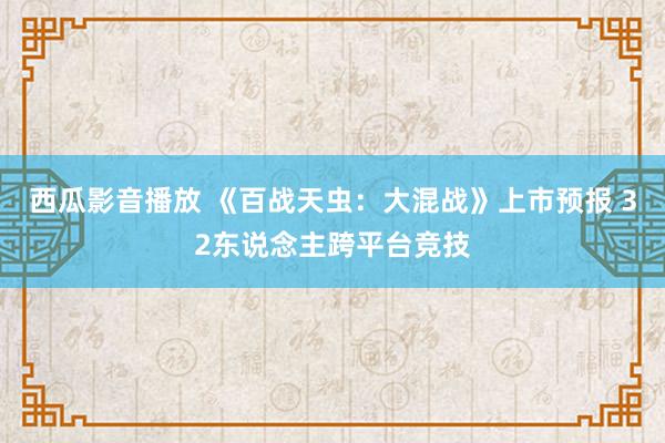 西瓜影音播放 《百战天虫：大混战》上市预报 32东说念主跨平台竞技