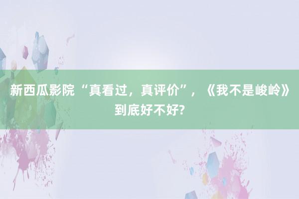 新西瓜影院 “真看过，真评价”，《我不是峻岭》到底好不好?