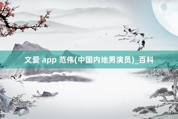 文爱 app 范伟(中国内地男演员)_百科